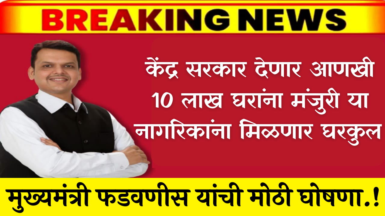 मुख्यमंत्री फडवणीस यांची मोठी घोषणा.! केंद्र सरकार देणार आणखी 10 लाख घरांना मंजुरी या नागरिकांना मिळणार घरकुल