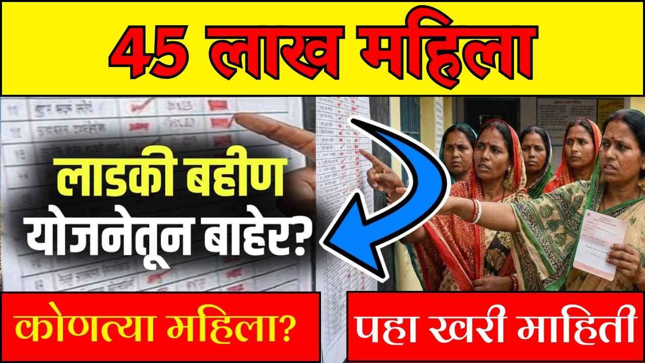 45 लाख महिला लाडकी बहीण योजनेतून बाहेर? कोणत्या महिला? पहा खरी माहिती